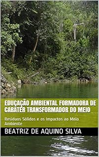 Livro EDUCAÇÃO AMBIENTAL FORMADORA DE CARÁTER TRANSFORMADOR DO MEIO: Resíduos Sólidos e os Impactos ao Meio Ambiente