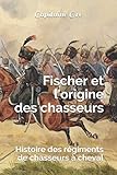 Fischer et l'origine des chasseurs: Histoire des régiments de chasseurs à cheval (French Edition) by