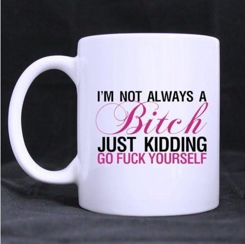 Special Gift Choice - White Ceramic Mug - Funny Special Design "I'M NOT ALWAYS A Bitch JUST KIDDING GO FUCK YOURSELF " 11OZ/100% Custom Coffee / Tea Mug