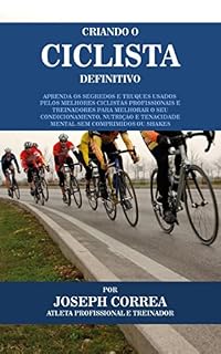 Livro Criando o Ciclista Definitivo: Aprenda os Segredos e Truques Usados pelos Melhores Ciclistas Profissionais e Treinadores para Melhorar o seu Condicionamento, Nutrição e Tenacidade Mental