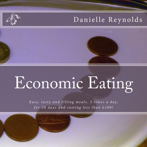 Economic Eating: Easy, tasty and filling meals, 3 times a day, for 28 days and costing less than £100!