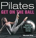 Pilates: Get on the Ball--Discover Your Longest, Leanest Body with Pilates on the Ball by Michael King
