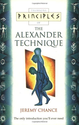 Principles of the Alexander Technique: The Only Introduction You'll Ever Need (Thorsons Principles) by Jeremy Chance