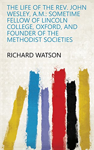 The life of the Rev. John Wesley, A.M.: sometime fellow of Lincoln College, Oxford, and founder of t by Richard Watson
