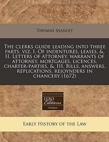 The clerks guide leading into three parts, viz. I. Of indentures, leases, &, II. Letters of attorney, warrants of attorney, mortgages, licences, ... replications, rejoynders in chancery (1672) Paperback – 20 Jan 2011