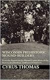 Wisconsin Prehistoric Mound-Builders (1891): From the Report on the Mound Explorations  of the Bureau of Ethnology,  Smithsonian Institute