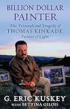 Billion Dollar Painter: The Triumph and Tragedy of Thomas Kinkade, Painter of Light by G. Eric Kuskey