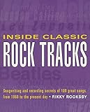 Inside Classic Rock Tracks: Songwriting and Recording Secrets of 100 Great Songs from 1960 to the Pr by Rikky Rooksby