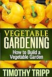 Vegetable Gardening: How to Build a Vegetable Garden by Timothy Tripp