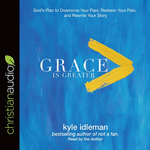 Grace Is Greater: God's Plan to Overcome Your Past, Redeem Your Pain, and Rewrite Your Story by Kyle Idleman