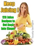 Keep Juicing !: 120 Juice Recipes to Get Back into Shape by Timothy Barrington
