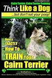 Cairn Terrier, Cairn Terrier Training | Think Like a Dog ~ But Don't Eat Your Poop! | Breed Expert Cairn Terrier Training |: Here's EXACTLY How To Train Your Cairn Terrier (Volume 1)