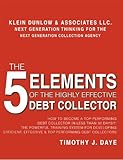 The 5 Elements of the Highly Effective Debt Collector: How to become a Top Performing Debt Collector In Less than 30 Days!!! The Powerful Training System ... Effective & Top Performing Debt Collectors