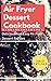 Air Fryer Dessert Cookbook: Delicious And Easy Air Fryer Dessert Recipes (Air Fryer Cooking Book 1)