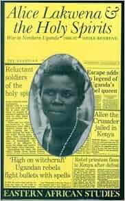 Alice Lakwena Amp The Holy Spirits War In Northern Uganda