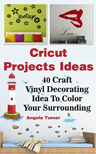 Cricut Projects Ideas: 40 Craft Vinyl Decorating Ideas To Color Your Surrounding: (Cricut Decorations Ideas, Use Your Cricut Machine) (cricut design ideas, best decorations ideas) by [Turner, Angela]