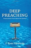 Deep Preaching: Creating Sermons that Go Beyond the Superficial by J. Kent Edwards