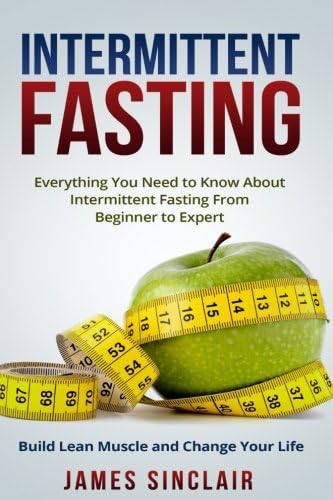 Intermittent Fasting: Everything You Need to Know About Intermittent Fasting for Beginner to Expert - Build Lean Muscle and Change Your Life