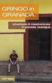 Gringo in Granada: Adventures & Misadventures of a Gringo in Granada, Nicaragua by [Haley, Clif]