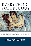 Everything Voluptuous . . .: The Love Songs 1970 - 2014 by Judy Schavrien