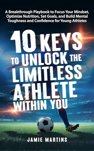 10 Keys to Unlock the Limitless Athlete Within You: A Breakthrough Playbook to Focus Your Mindset, Optimize Nutrition, Set Goals, and Build Mental Toughness and Confidence for YOUNG ATHLETES