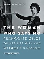 The Woman Who Says No: Françoise Gilot on Her Life With and Without Picasso - Rebel, Muse, Artist The Woman Who Says No: Françoise Gilot on Her Life With and Without Picasso - Rebel, Muse, Artist