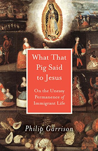 What That Pig Said to Jesus: On the Uneasy Permanence of Immigrant Life by Philip Garrison