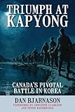 Triumph at Kapyong: Canada's Pivotal Battle in Korea by Dan Bjarnason