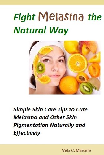 Fight Melasma the Natural Way- Simple Skin Care Tips to Cure Melasma and Other Skin Pigmentation Naturally and Effectively