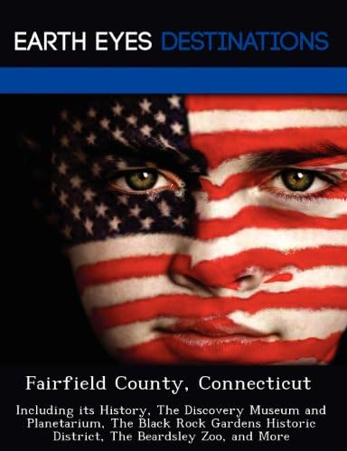 Fairfield County, Connecticut: Including its History, The Discovery Museum and Planetarium, The Black Rock Gardens Historic District, The Beardsley Zoo, and More