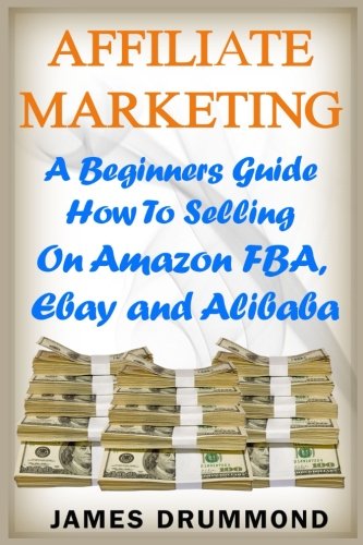 Affiliate Marketing: A Beginners Guide How To Selling On Amazon FBA, Ebay and Alibaba