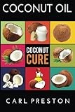 Coconut Oil: Coconut Oil Cookbook, Coconut Oil Books, Coconut Oil Miracle (Coconut Oil, Coconut Oil Recipes, Coconut Oil Cookbook, Coconut Oil or ... Books, Coconut Oil Cure, Coconut) (Volume 1) by Carl Preston