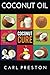 Coconut Oil: Coconut Oil Cookbook, Coconut Oil Books, Coconut Oil Miracle (Coconut Oil, Coconut Oil Recipes, Coconut Oil Cookbook, Coconut Oil or ... Books, Coconut Oil Cure, Coconut) (Volume 1) by Carl Preston