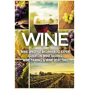 WINE: Wine Lifestyle - Beginner to Expert Guide on: Wine Tasting, Wine Pairing, & Wine Selecting (Wine History, Spirits, World Wine, Vino, Wine Bible,