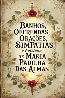 Banhos, Oferendas, Orações, Simpatias e Feitiços de Maria Padilha das Almas: Descubra os segredos da poderosa Pomba Gira Maria Padilha das Almas