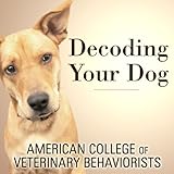 Decoding Your Dog: The Ultimate Experts Explain Common Dog Behaviors and Reveal How to Prevent or Change Unwanted Ones