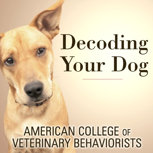 Decoding Your Dog: The Ultimate Experts Explain Common Dog Behaviors and Reveal How to Prevent or Change Unwanted Ones