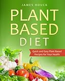 Plant Based Diet: Plant Based Diet for Beginners: Quick and Easy Plant Based Recipes for Your Health (Plant Based Diet Book) (Volume 1)