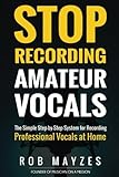 Stop Recording Amateur Vocals: The Simple Step-by-Step System for Recording Prof by