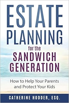 Estate Planning for the Sandwich Generation: How to Help Your Parents and Protect Your Kids, by Catherine Hodder Esq. Estate Planning for the Sandwich Generation: How to Help Your Parents and Protect Your Kids, by Catherine Hodder Esq.