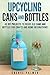 Upcycling Cans and Bottles: 40 DIY Projects to Reuse Old Cans and Bottles for Crafts and Home Decorations! (Trash to Treasure)