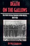 Death on the Gallows: The Story of Legal Hangings in New Mexico, 1847-1923 by