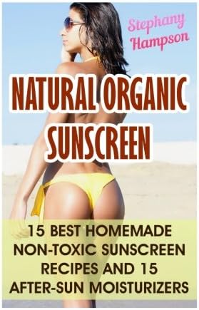 Natural Organic Sunscreen: 15 Best Homemade Non-Toxic Sunscreen Recipes And 15 After-Sun Moisturizers