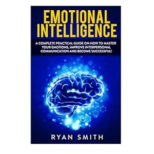 Emotional Intelligence: How to master your emotions, improve interpersonal communication and develop leadership skills