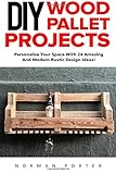 DIY Wood Pallet Projects: Personalize Your Space With 24 Amazing And Modern Rustic Design Ideas! (DIY Household Hacks, DIY Projects, Woodworking)