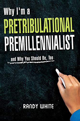 Why I Am A Pretribulational Premillennialist: And Why You Should Be, Too by Randy White Dr