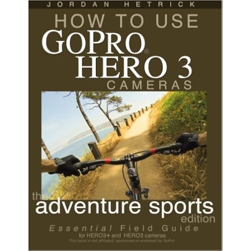 How To Use GoPro Hero 3 Cameras: The Adventure Sports Edition: The Essential Field Guide For HERO 3+ And HERO 3 Cameras