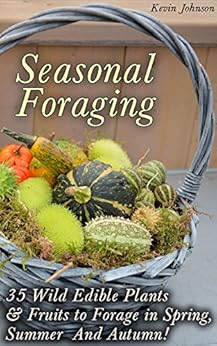 Seasonal Foraging: 35 Wild Edible Plants & Fruits to Forage in Spring,  Summer & Autumn!: (Foraging Books, Wild Foraging) (Survival Books Edible Plants, Guide To Edible Plants) by [Johnson, Kevin]