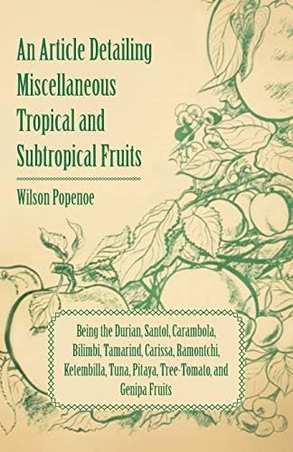 An Article Detailing Miscellaneous Tropical and Subtropical Fruits: Being the Durian, Santol, Carambola, Bilimbi, Tamarind, Carissa, Ramontchi, Ketembilla, Tuna, Pitaya, Tree-Tomato, and Genipa