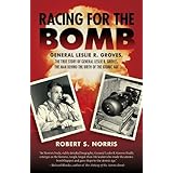 Racing for the Bomb: The True Story of General Leslie R. Groves, the Man behind the Birth of the Atomic Age by Robert S. Norr